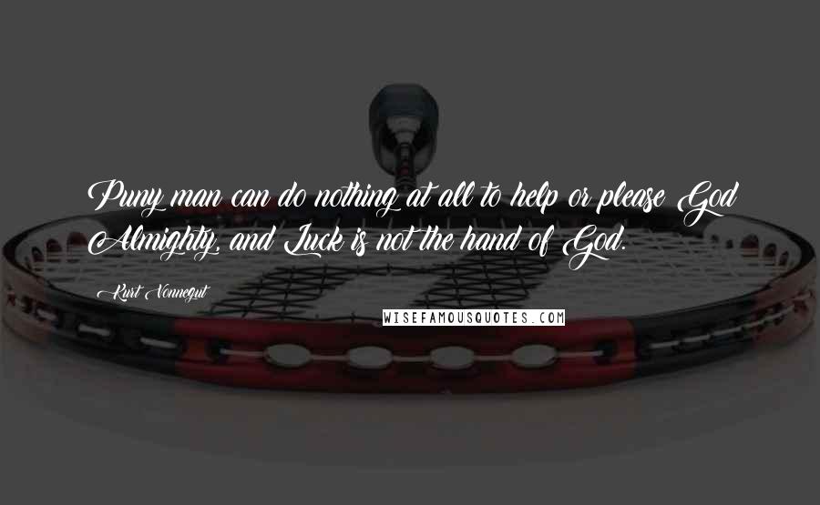 Kurt Vonnegut Quotes: Puny man can do nothing at all to help or please God Almighty, and Luck is not the hand of God.