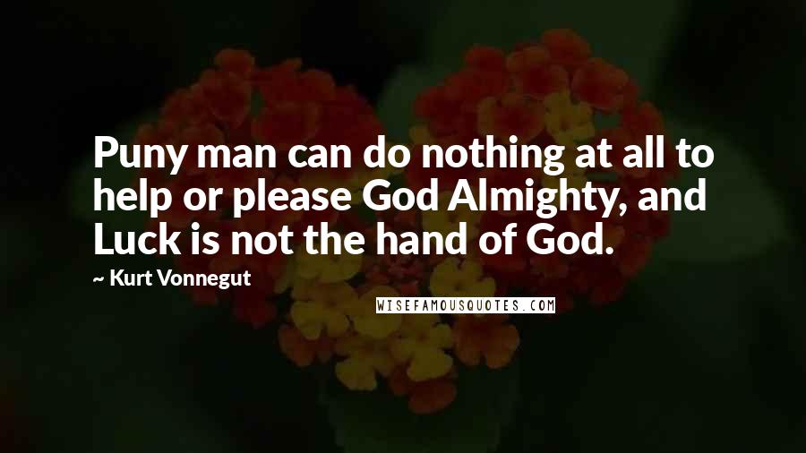 Kurt Vonnegut Quotes: Puny man can do nothing at all to help or please God Almighty, and Luck is not the hand of God.