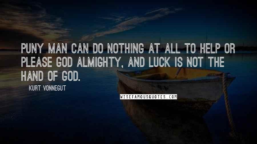 Kurt Vonnegut Quotes: Puny man can do nothing at all to help or please God Almighty, and Luck is not the hand of God.