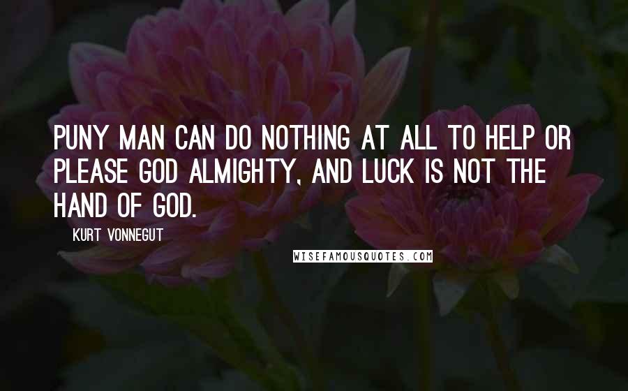 Kurt Vonnegut Quotes: Puny man can do nothing at all to help or please God Almighty, and Luck is not the hand of God.