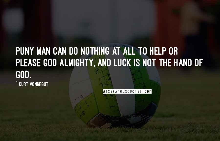 Kurt Vonnegut Quotes: Puny man can do nothing at all to help or please God Almighty, and Luck is not the hand of God.