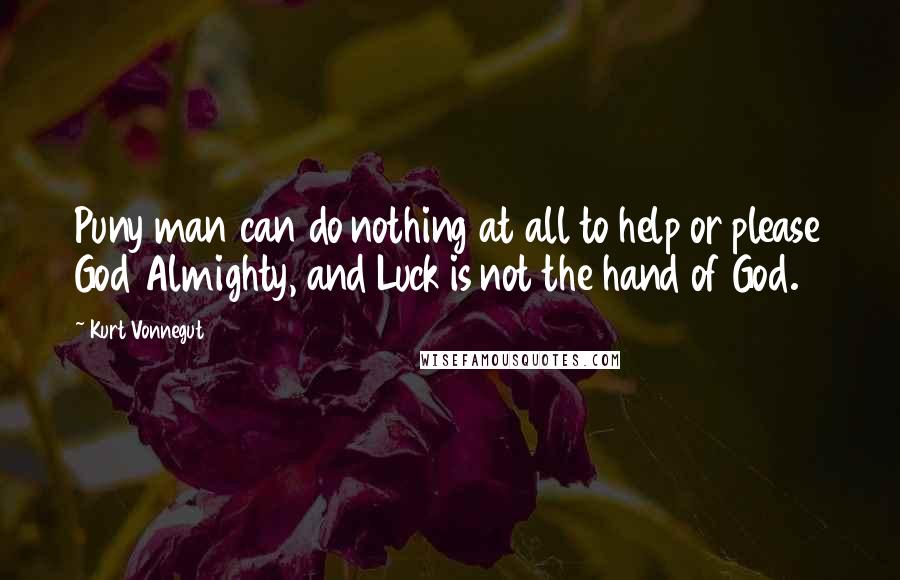 Kurt Vonnegut Quotes: Puny man can do nothing at all to help or please God Almighty, and Luck is not the hand of God.