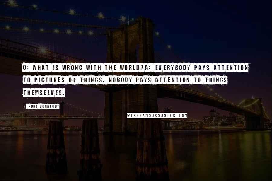 Kurt Vonnegut Quotes: Q: What is wrong with the world?A: Everybody pays attention to pictures of things. Nobody pays attention to things themselves.
