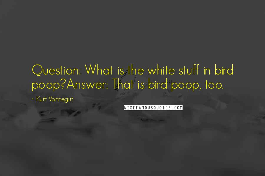 Kurt Vonnegut Quotes: Question: What is the white stuff in bird poop?Answer: That is bird poop, too.