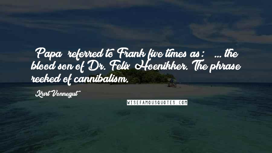 Kurt Vonnegut Quotes: "Papa" referred to Frank five times as: " ... the blood son of Dr. Felix Hoenikker."The phrase reeked of cannibalism.