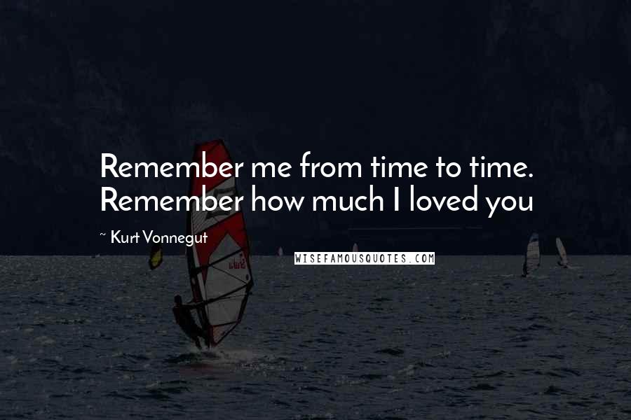 Kurt Vonnegut Quotes: Remember me from time to time. Remember how much I loved you