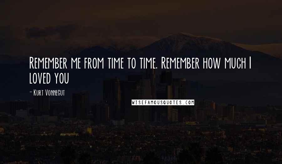 Kurt Vonnegut Quotes: Remember me from time to time. Remember how much I loved you