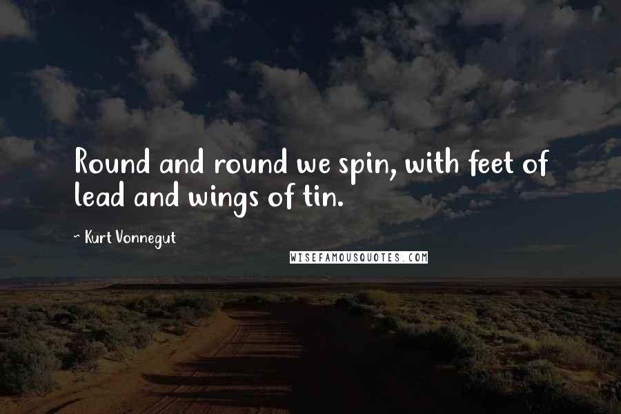 Kurt Vonnegut Quotes: Round and round we spin, with feet of lead and wings of tin.