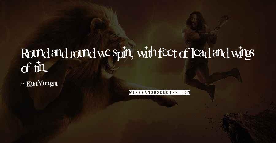 Kurt Vonnegut Quotes: Round and round we spin, with feet of lead and wings of tin.
