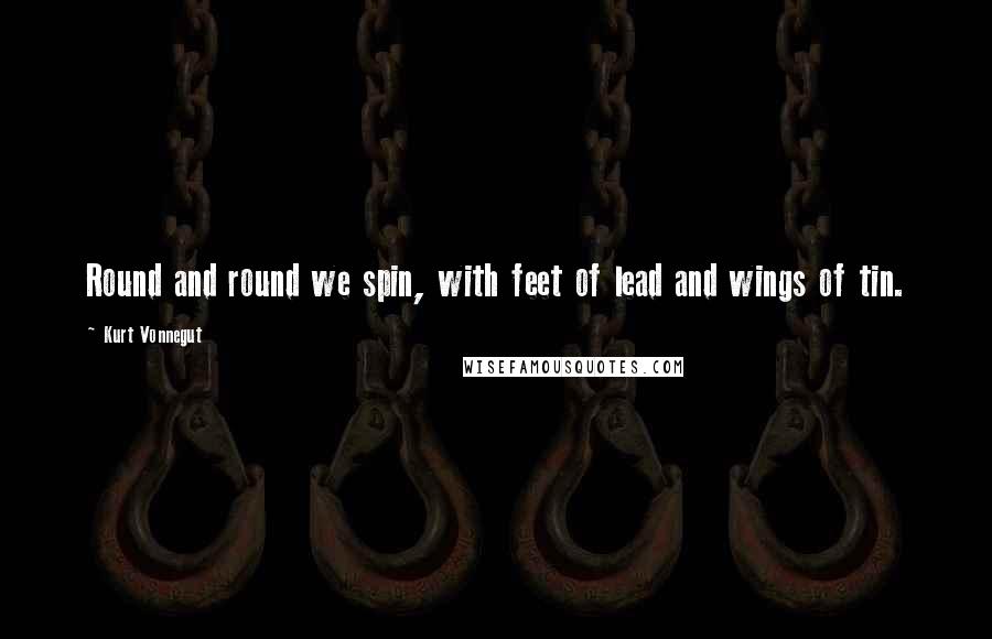 Kurt Vonnegut Quotes: Round and round we spin, with feet of lead and wings of tin.