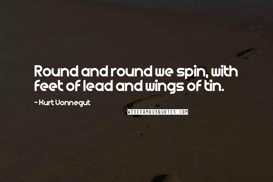 Kurt Vonnegut Quotes: Round and round we spin, with feet of lead and wings of tin.