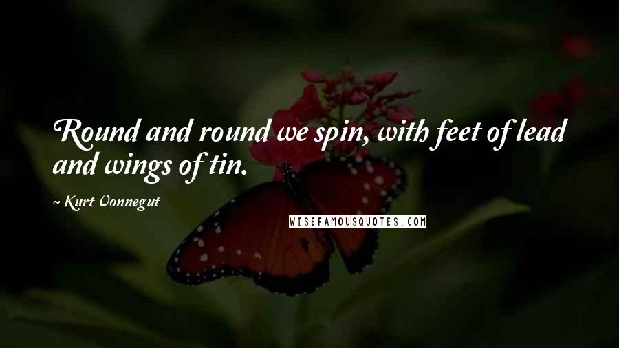 Kurt Vonnegut Quotes: Round and round we spin, with feet of lead and wings of tin.