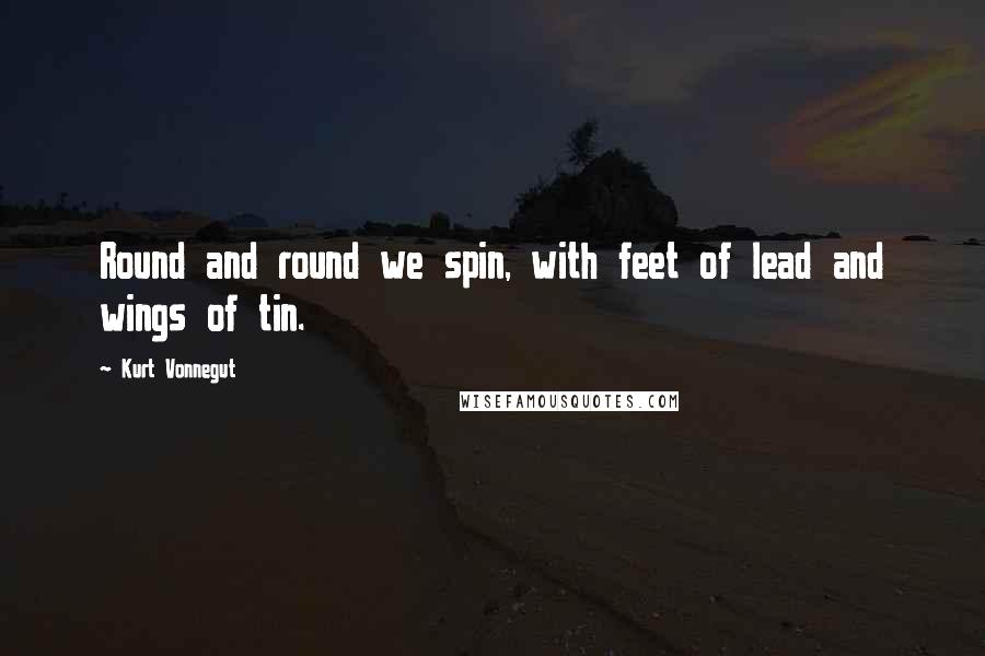 Kurt Vonnegut Quotes: Round and round we spin, with feet of lead and wings of tin.