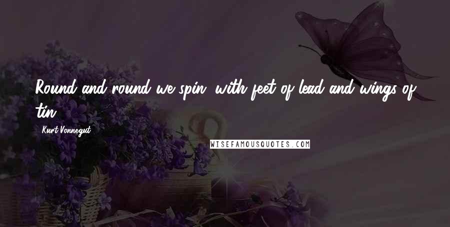 Kurt Vonnegut Quotes: Round and round we spin, with feet of lead and wings of tin.