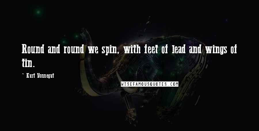 Kurt Vonnegut Quotes: Round and round we spin, with feet of lead and wings of tin.