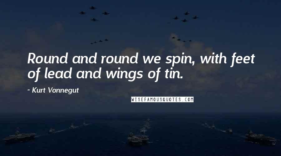 Kurt Vonnegut Quotes: Round and round we spin, with feet of lead and wings of tin.