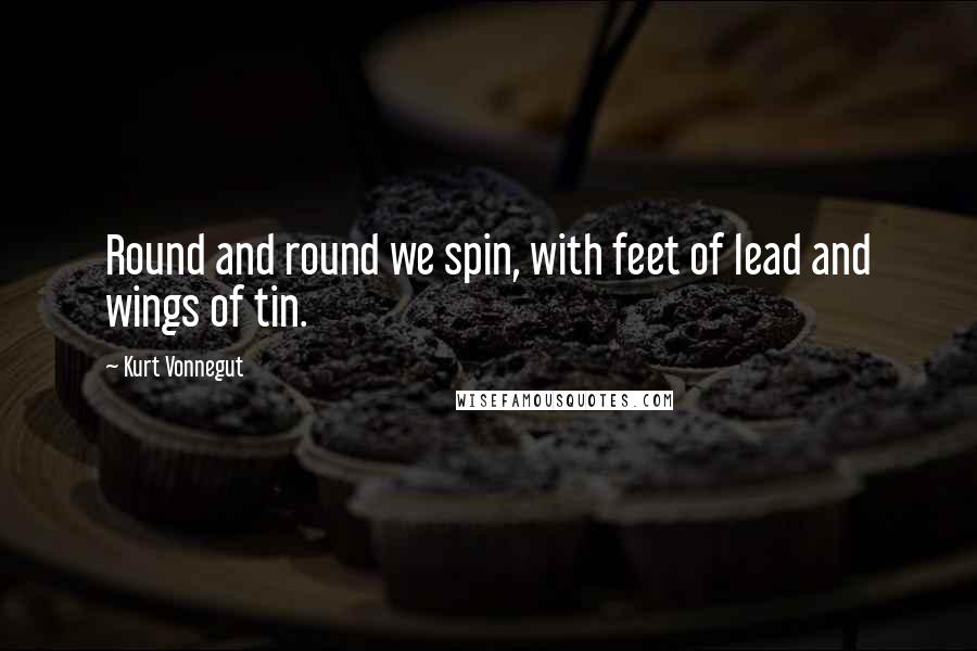 Kurt Vonnegut Quotes: Round and round we spin, with feet of lead and wings of tin.