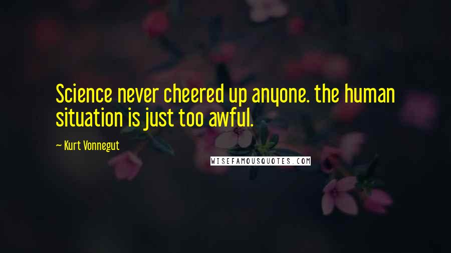 Kurt Vonnegut Quotes: Science never cheered up anyone. the human situation is just too awful.