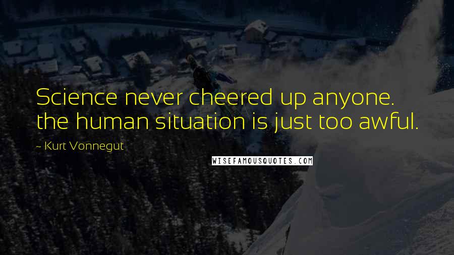 Kurt Vonnegut Quotes: Science never cheered up anyone. the human situation is just too awful.
