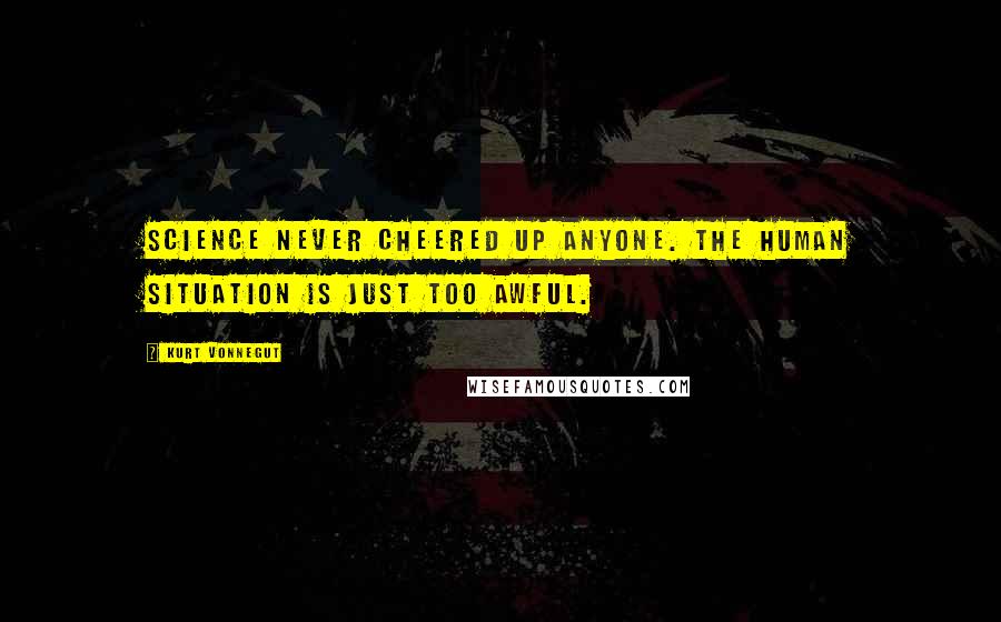 Kurt Vonnegut Quotes: Science never cheered up anyone. the human situation is just too awful.