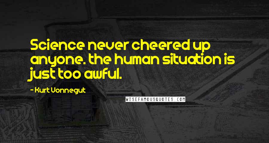 Kurt Vonnegut Quotes: Science never cheered up anyone. the human situation is just too awful.