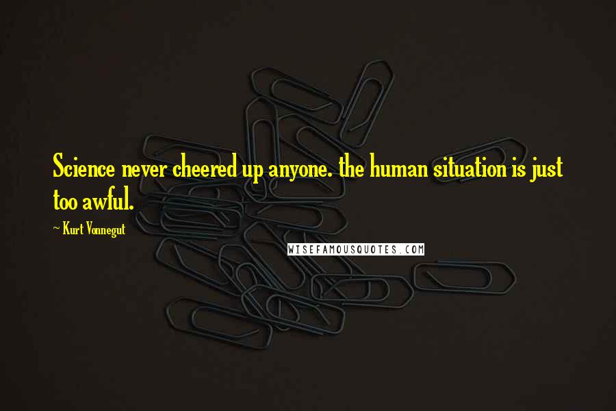 Kurt Vonnegut Quotes: Science never cheered up anyone. the human situation is just too awful.