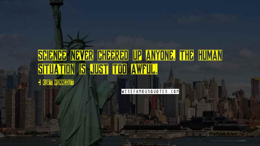Kurt Vonnegut Quotes: Science never cheered up anyone. the human situation is just too awful.