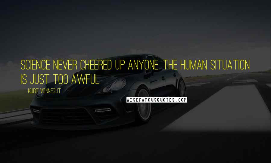 Kurt Vonnegut Quotes: Science never cheered up anyone. the human situation is just too awful.