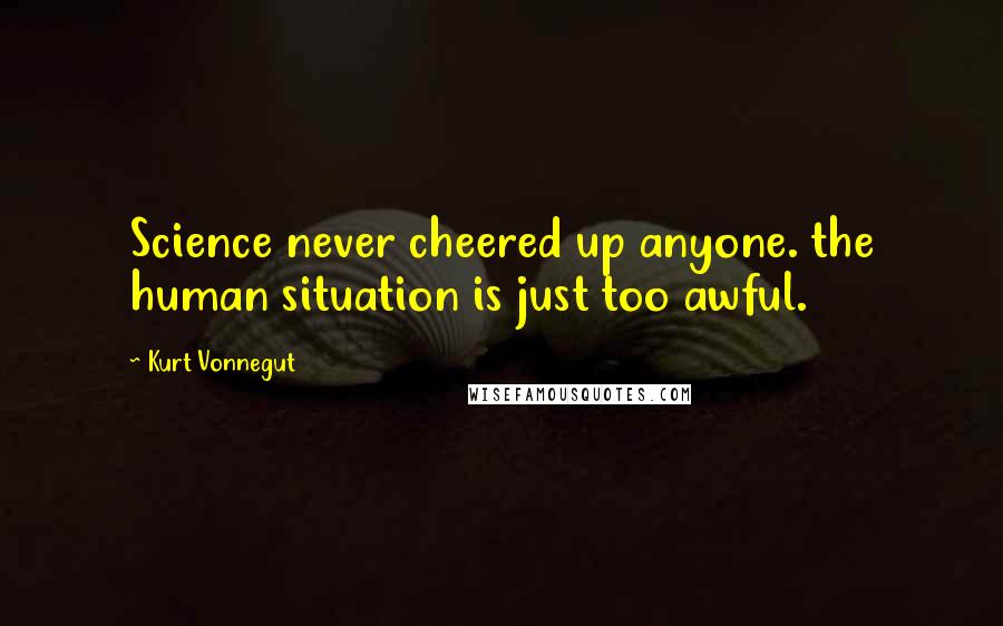 Kurt Vonnegut Quotes: Science never cheered up anyone. the human situation is just too awful.