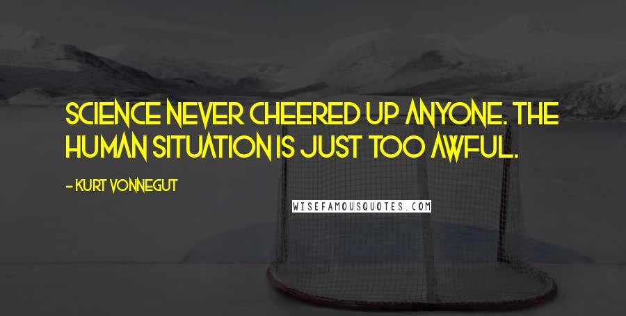 Kurt Vonnegut Quotes: Science never cheered up anyone. the human situation is just too awful.