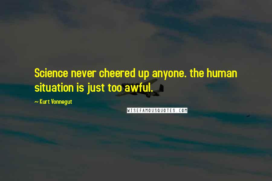 Kurt Vonnegut Quotes: Science never cheered up anyone. the human situation is just too awful.