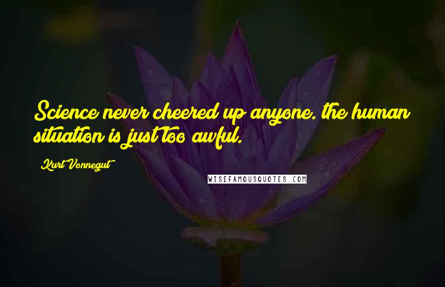 Kurt Vonnegut Quotes: Science never cheered up anyone. the human situation is just too awful.