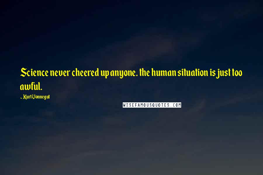 Kurt Vonnegut Quotes: Science never cheered up anyone. the human situation is just too awful.