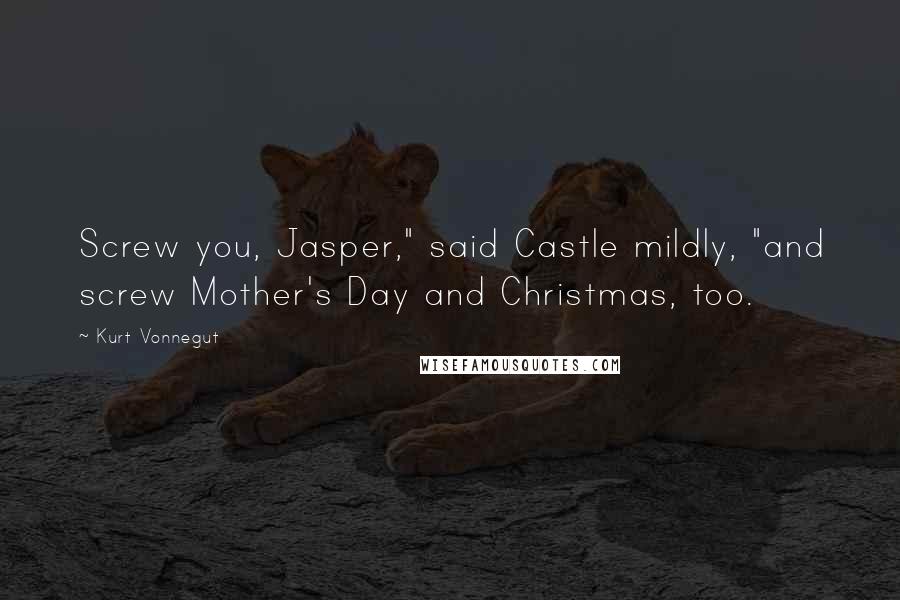 Kurt Vonnegut Quotes: Screw you, Jasper," said Castle mildly, "and screw Mother's Day and Christmas, too.