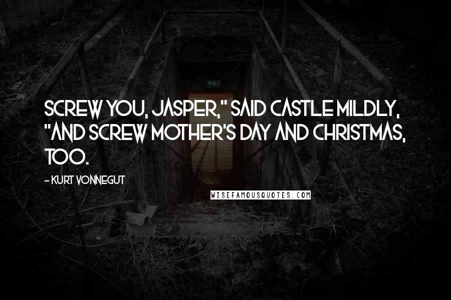 Kurt Vonnegut Quotes: Screw you, Jasper," said Castle mildly, "and screw Mother's Day and Christmas, too.