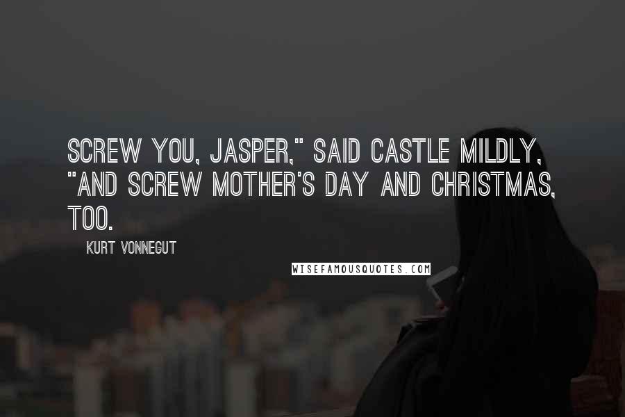 Kurt Vonnegut Quotes: Screw you, Jasper," said Castle mildly, "and screw Mother's Day and Christmas, too.