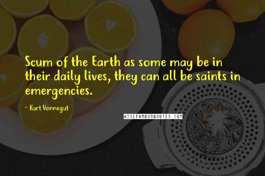 Kurt Vonnegut Quotes: Scum of the Earth as some may be in their daily lives, they can all be saints in emergencies.