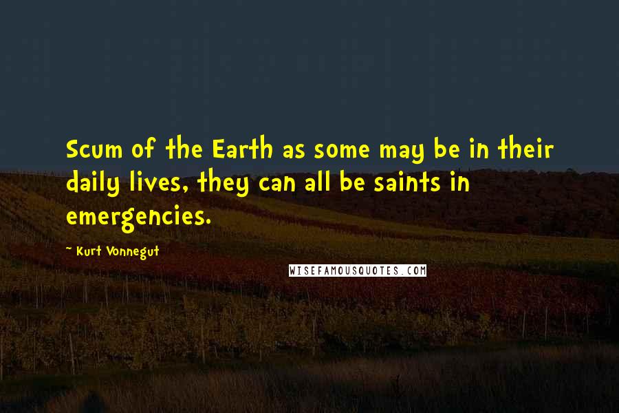 Kurt Vonnegut Quotes: Scum of the Earth as some may be in their daily lives, they can all be saints in emergencies.