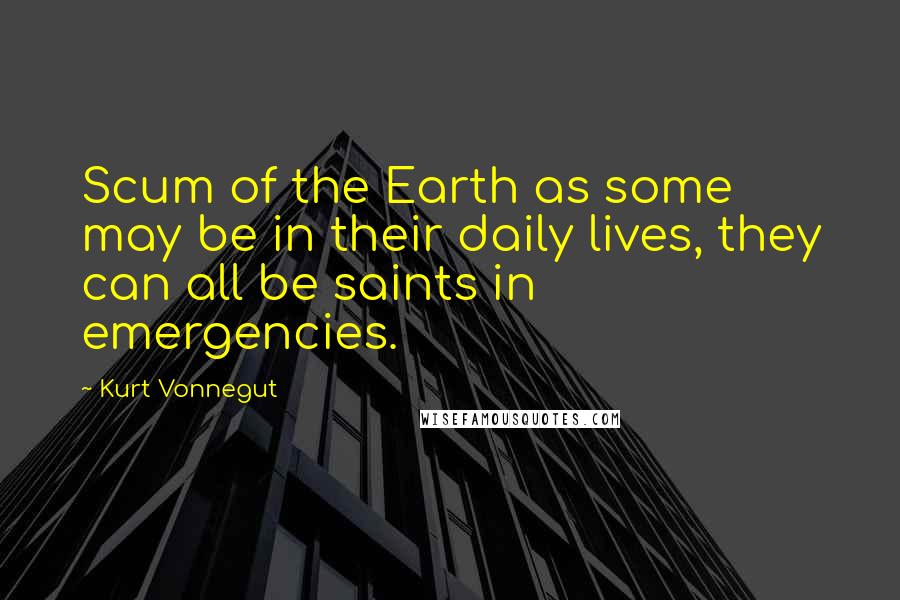 Kurt Vonnegut Quotes: Scum of the Earth as some may be in their daily lives, they can all be saints in emergencies.