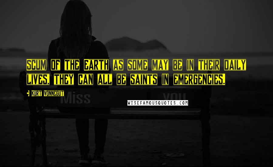 Kurt Vonnegut Quotes: Scum of the Earth as some may be in their daily lives, they can all be saints in emergencies.