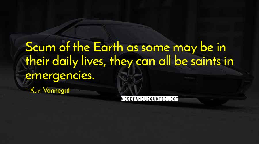 Kurt Vonnegut Quotes: Scum of the Earth as some may be in their daily lives, they can all be saints in emergencies.