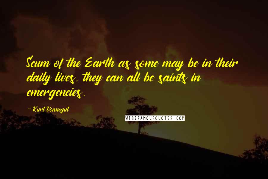 Kurt Vonnegut Quotes: Scum of the Earth as some may be in their daily lives, they can all be saints in emergencies.