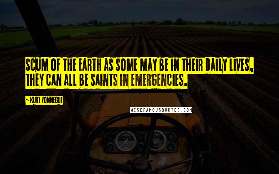 Kurt Vonnegut Quotes: Scum of the Earth as some may be in their daily lives, they can all be saints in emergencies.