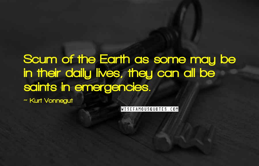 Kurt Vonnegut Quotes: Scum of the Earth as some may be in their daily lives, they can all be saints in emergencies.