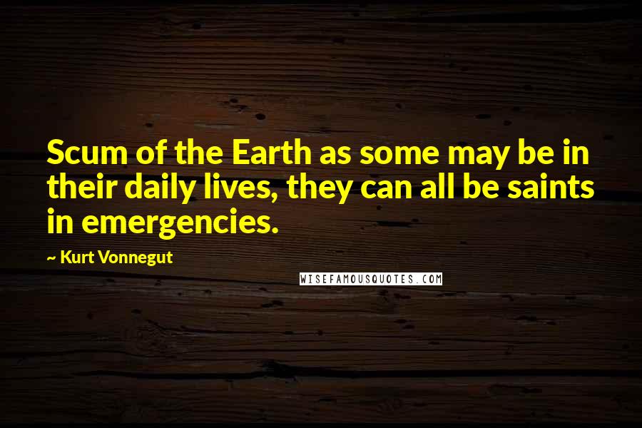 Kurt Vonnegut Quotes: Scum of the Earth as some may be in their daily lives, they can all be saints in emergencies.