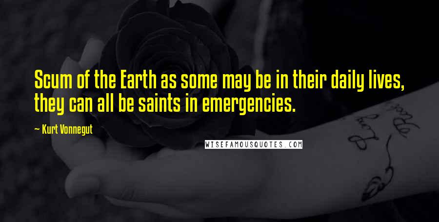 Kurt Vonnegut Quotes: Scum of the Earth as some may be in their daily lives, they can all be saints in emergencies.