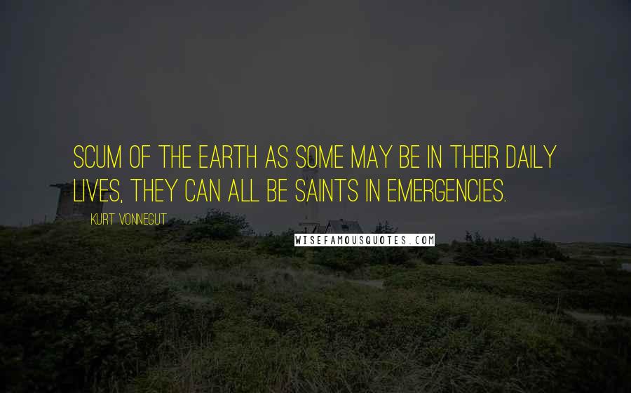 Kurt Vonnegut Quotes: Scum of the Earth as some may be in their daily lives, they can all be saints in emergencies.