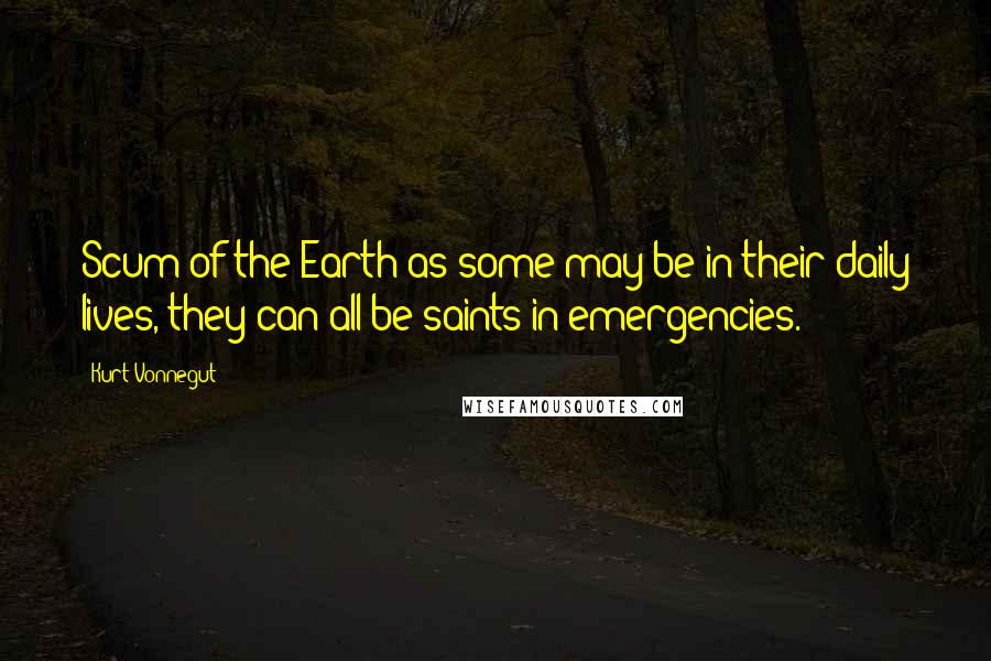 Kurt Vonnegut Quotes: Scum of the Earth as some may be in their daily lives, they can all be saints in emergencies.