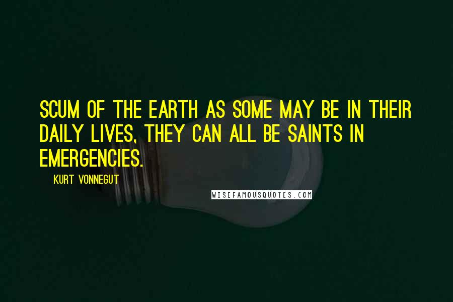 Kurt Vonnegut Quotes: Scum of the Earth as some may be in their daily lives, they can all be saints in emergencies.