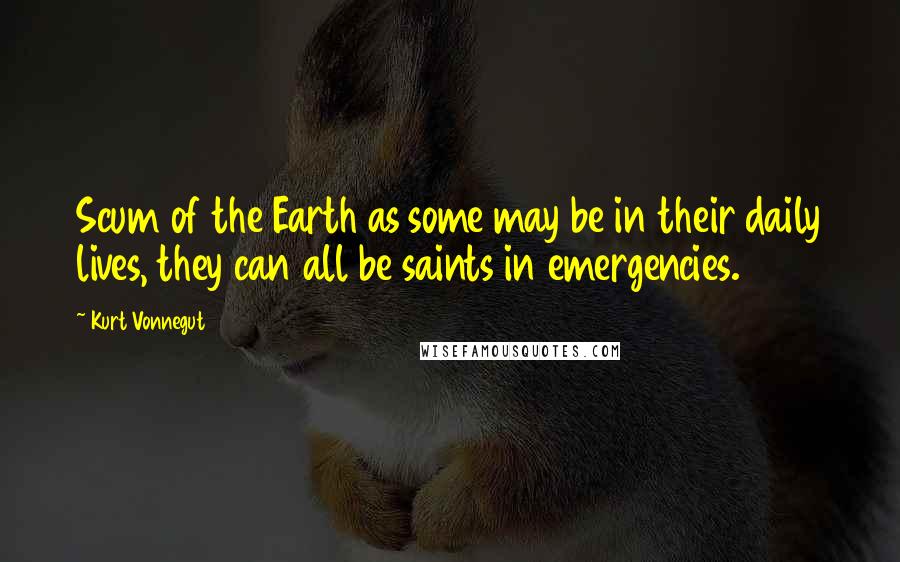 Kurt Vonnegut Quotes: Scum of the Earth as some may be in their daily lives, they can all be saints in emergencies.